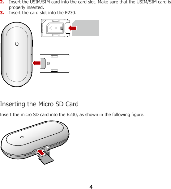 4 2. Insert the USIM/SIM card into the card slot. Make sure that the USIM/SIM card is properly inserted. 3. Insert the card slot into the E230.   Inserting the Micro SD Card Insert the micro SD card into the E230, as shown in the following figure.  