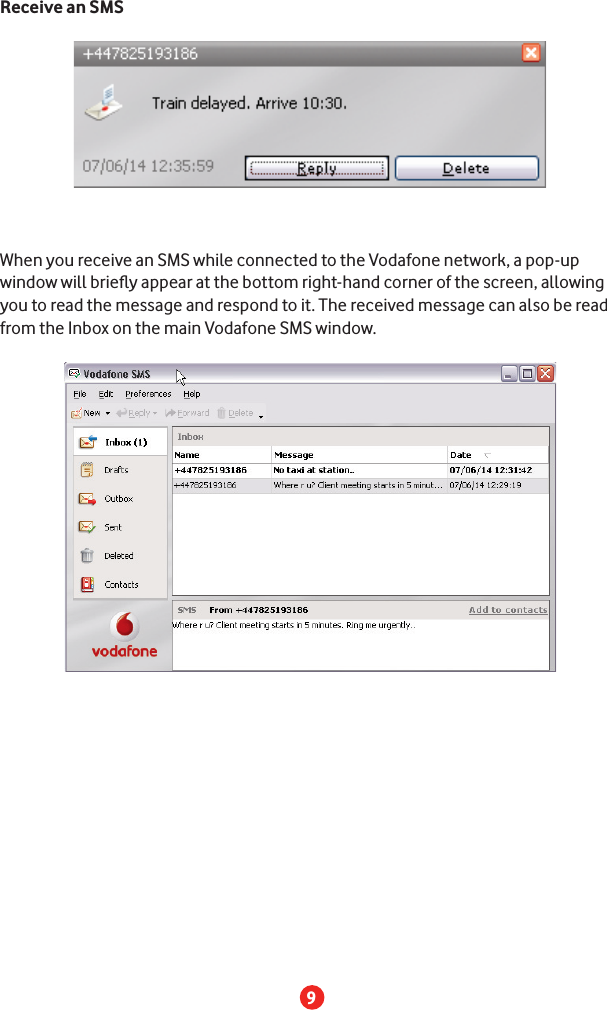 9Receive an SMSWhen you receive an SMS while connected to the Vodafone network, a pop-up window will brieﬂ y appear at the bottom right-hand corner of the screen, allowing you to read the message and respond to it. The received message can also be read from the Inbox on the main Vodafone SMS window.