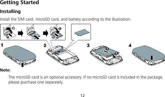  12 Getting Started Installing Install the SIM card, microSD card, and battery according to the illustration.  Note:  The microSD card is an optional accessory. If no microSD card is included in the package, please purchase one separately. 