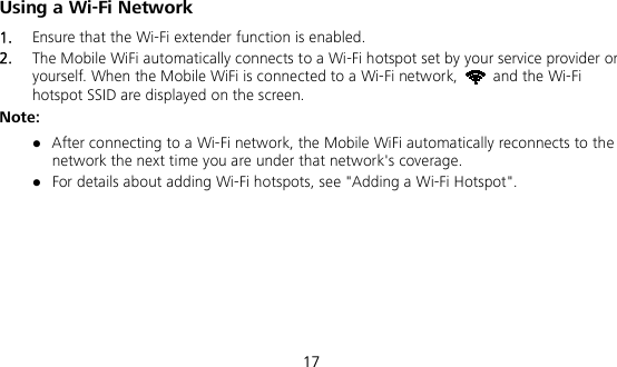  17 Using a Wi-Fi Network 1.  Ensure that the Wi-Fi extender function is enabled. 2.  The Mobile WiFi automatically connects to a Wi-Fi hotspot set by your service provider or yourself. When the Mobile WiFi is connected to a Wi-Fi network,   and the Wi-Fi hotspot SSID are displayed on the screen. Note:  After connecting to a Wi-Fi network, the Mobile WiFi automatically reconnects to the network the next time you are under that network&apos;s coverage.  For details about adding Wi-Fi hotspots, see &quot;Adding a Wi-Fi Hotspot&quot;.