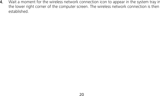  20 4.  Wait a moment for the wireless network connection icon to appear in the system tray in the lower right corner of the computer screen. The wireless network connection is then established. 