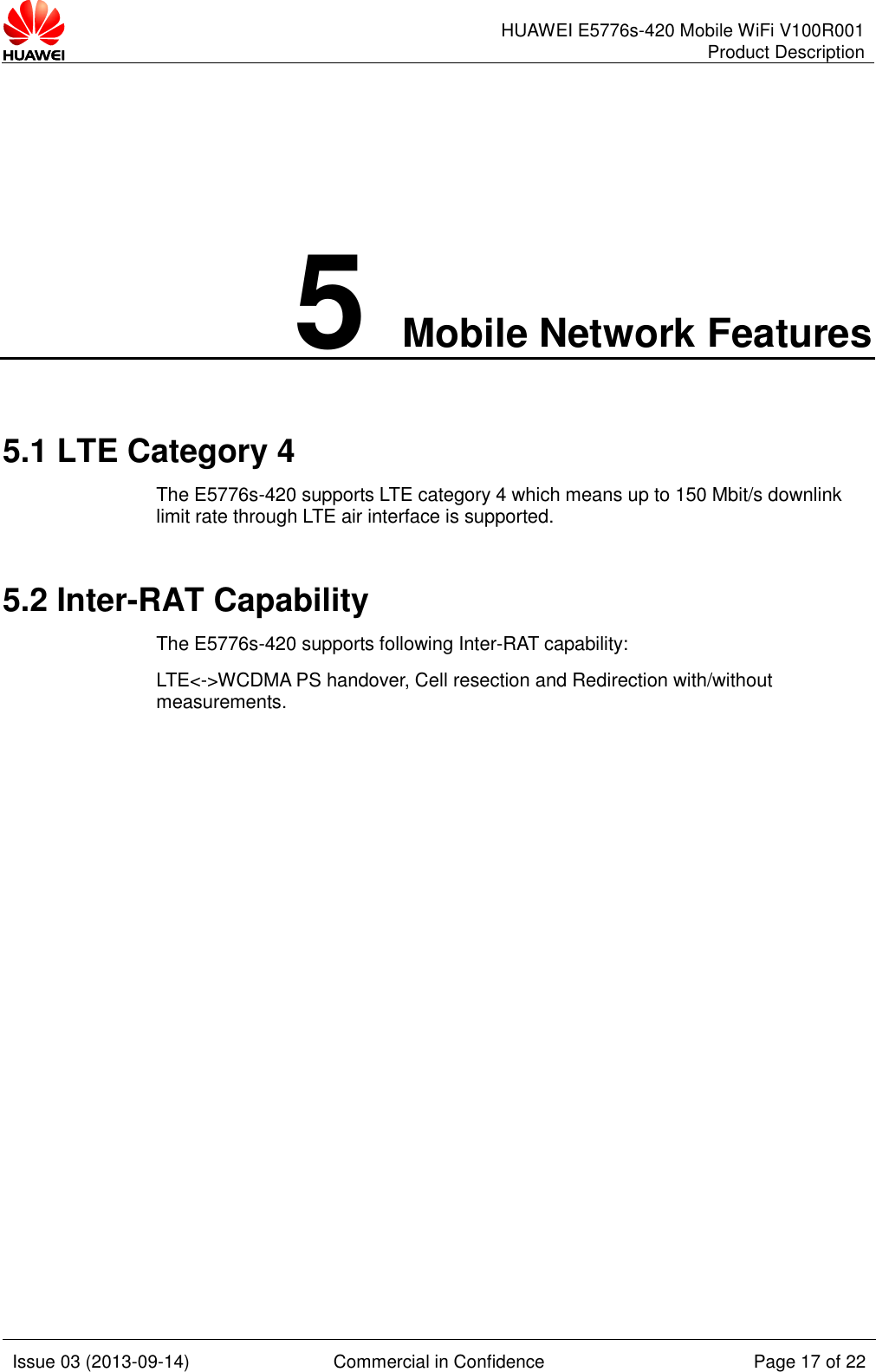      HUAWEI E5776s-420 Mobile WiFi V100R001 Product Description    Issue 03 (2013-09-14) Commercial in Confidence Page 17 of 22  5 Mobile Network Features 5.1 LTE Category 4 The E5776s-420 supports LTE category 4 which means up to 150 Mbit/s downlink limit rate through LTE air interface is supported. 5.2 Inter-RAT Capability The E5776s-420 supports following Inter-RAT capability: LTE&lt;-&gt;WCDMA PS handover, Cell resection and Redirection with/without measurements.