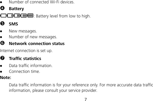  7  Number of connected Wi-Fi devices.  Battery : Battery level from low to high.  SMS  New messages.  Number of new messages.  Network connection status Internet connection is set up.  Traffic statistics  Data traffic information.  Connection time. Note:  Data traffic information is for your reference only. For more accurate data traffic information, please consult your service provider. 