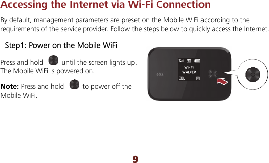 9 Accessing the Internet via Wi-Fi Connection By default, management parameters are preset on the Mobile WiFi according to the requirements of the service provider. Follow the steps below to quickly access the Internet.  Step1: Power on the Mobile WiFi Press and hold    until the screen lights up. The Mobile WiFi is powered on. Note: Press and hold    to power off the Mobile WiFi.    