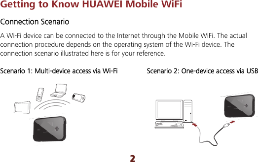 2 Getting to Know HUAWEI Mobile WiFi Connection Scenario A Wi-Fi device can be connected to the Internet through the Mobile WiFi. The actual connection procedure depends on the operating system of the Wi-Fi device. The connection scenario illustrated here is for your reference.  Scenario 1: Multi-device access via Wi-Fi Scenario 2: One-device access via USB        