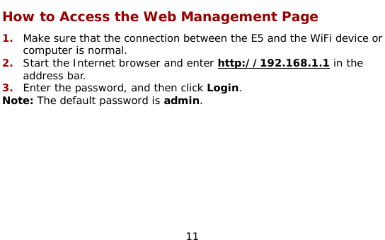  11 How to Access the Web Management Page 1.  Make sure that the connection between the E5 and the WiFi device or computer is normal. 2.  Start the Internet browser and enter http://192.168.1.1 in the address bar. 3.  Enter the password, and then click Login. Note: The default password is admin.  