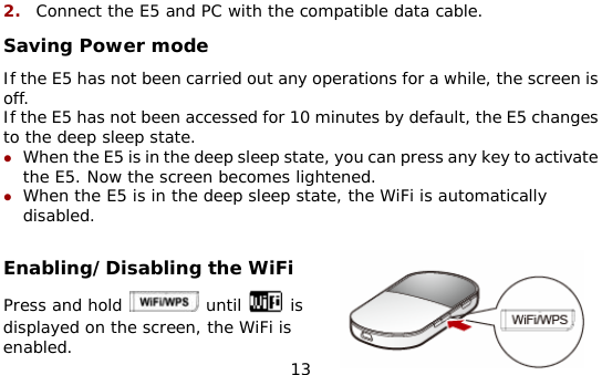  13 2.  Connect the E5 and PC with the compatible data cable. Saving Power mode If the E5 has not been carried out any operations for a while, the screen is off. If the E5 has not been accessed for 10 minutes by default, the E5 changes to the deep sleep state.  z When the E5 is in the deep sleep state, you can press any key to activate the E5. Now the screen becomes lightened.  z When the E5 is in the deep sleep state, the WiFi is automatically disabled. Enabling/Disabling the WiFi Press and hold   until   is displayed on the screen, the WiFi is enabled. 
