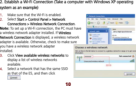 2. Establish a Wi-Fi Connection (Take a computer with Windows XP operating system as an example) 1.Make sure that the Wi-Fi is enabled. 2.Select SStart &gt; Control Panel &gt; Network Connections &gt; Wireless Network Connection.Note: To set up a Wi-Fi connection, the PC must have a wireless network adapter installed. If  Wireless Network Connection is displayed, a wireless network adapter is available. Otherwise, check to make sure you have a wireless network adapter installed. 3.Click VView available wireless networks todisplay a list of wireless networks available.4.Select a network that has the same SSID as that of the E5, and then click .10