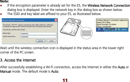 Note: zIf the encryption parameter is already set for the E5, the WWireless Network Connection dialog box is displayed. Enter the network key in the dialog box as shown below.   zThe SSID and key label are affixed to your E5, as illustrated below. Wait until the wireless connection icon is displayed in the status area in the lower right corner of the PC screen. 3. Access the Internet After successfully establishing a Wi-Fi connection, access the Internet in either the AAuto or Manual mode. The default mode is AAuto.11