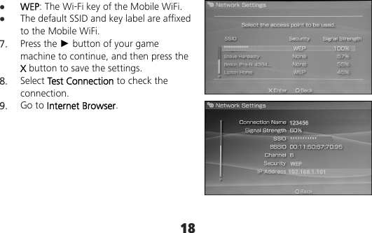 18  WEP: The Wi-Fi key of the Mobile WiFi.  The default SSID and key label are affixed to the Mobile WiFi. 7.  Press the ► button of your game machine to continue, and then press the X button to save the settings. 8.  Select Test Connection to check the connection. 9.  Go to Internet Browser.  