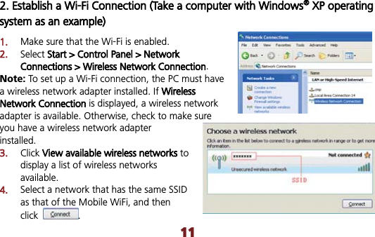 112. Establish a Wi-Fi Connection (Take a computer with Windows® XP operating system as an example) 1.Make sure that the Wi-Fi is enabled. 2.Select SStart &gt; Control Panel &gt; Network Connections &gt; Wireless Network Connection.Note: To set up a Wi-Fi connection, the PC must have a wireless network adapter installed. If  Wireless Network Connection is displayed, a wireless network adapter is available. Otherwise, check to make sure you have a wireless network adapter installed. 3.Click VView available wireless networks todisplay a list of wireless networks available.4.Select a network that has the same SSID as that of the Mobile WiFi, and then click .