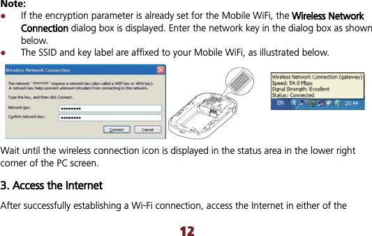 12Note: zIf the encryption parameter is already set for the Mobile WiFi, the WWireless Network Connectiondialog box is displayed. Enter the network key in the dialog box as shown below.  zThe SSID and key label are affixed to your Mobile WiFi, as illustrated below. Wait until the wireless connection icon is displayed in the status area in the lower right corner of the PC screen. 3. Access the Internet After successfully establishing a Wi-Fi connection, access the Internet in either of the 