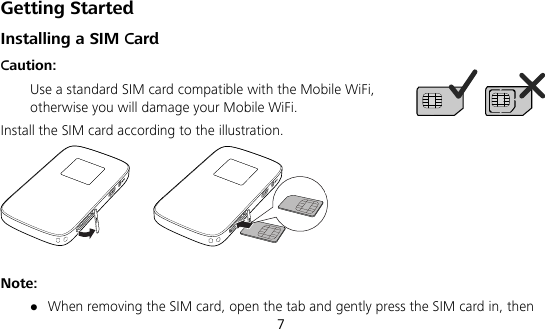  7 Getting Started Installing a SIM Card Caution:   Use a standard SIM card compatible with the Mobile WiFi, otherwise you will damage your Mobile WiFi. Install the SIM card according to the illustration.   Note:  When removing the SIM card, open the tab and gently press the SIM card in, then 