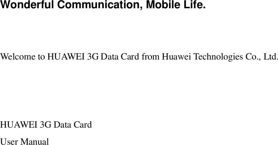   Wonderful Communication, Mobile Life.   Welcome to HUAWEI 3G Data Card from Huawei Technologies Co., Ltd.    HUAWEI 3G Data Card User Manual  