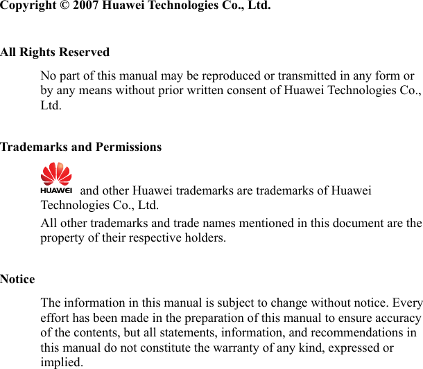 Copyright © 2007 Huawei Technologies Co., Ltd.  All Rights Reserved No part of this manual may be reproduced or transmitted in any form or by any means without prior written consent of Huawei Technologies Co., Ltd.  Trademarks and Permissions   and other Huawei trademarks are trademarks of Huawei Technologies Co., Ltd. All other trademarks and trade names mentioned in this document are the property of their respective holders.  Notice The information in this manual is subject to change without notice. Every effort has been made in the preparation of this manual to ensure accuracy of the contents, but all statements, information, and recommendations in this manual do not constitute the warranty of any kind, expressed or implied. 