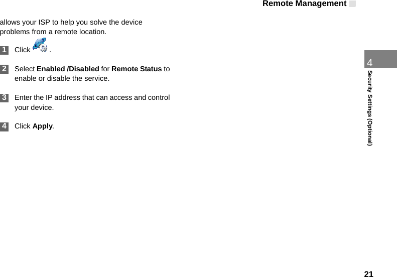 Remote Management214Security Settings (Optional)allows your ISP to help you solve the device problems from a remote location. 1Click  . 2Select Enabled /Disabled for Remote Status to enable or disable the service. 3Enter the IP address that can access and control your device. 4Click Apply.