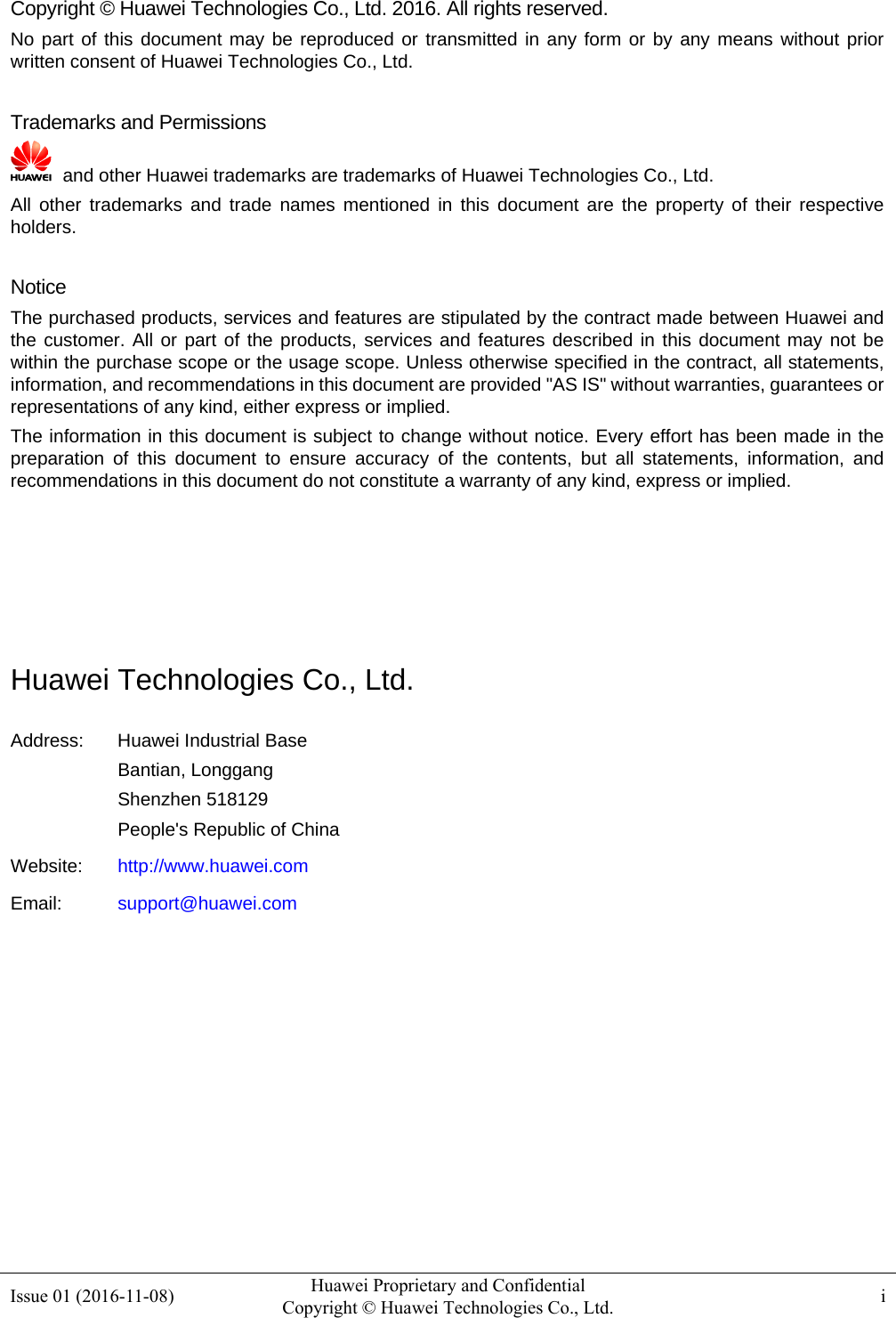  Issue 01 (2016-11-08)  Huawei Proprietary and Confidential         Copyright © Huawei Technologies Co., Ltd. i  Copyright © Huawei Technologies Co., Ltd. 2016. All rights reserved. No part of this document may be reproduced or transmitted in any form or by any means without prior written consent of Huawei Technologies Co., Ltd.  Trademarks and Permissions   and other Huawei trademarks are trademarks of Huawei Technologies Co., Ltd. All other trademarks and trade names mentioned in this document are the property of their respective holders.  Notice The purchased products, services and features are stipulated by the contract made between Huawei and the customer. All or part of the products, services and features described in this document may not be within the purchase scope or the usage scope. Unless otherwise specified in the contract, all statements, information, and recommendations in this document are provided &quot;AS IS&quot; without warranties, guarantees or representations of any kind, either express or implied. The information in this document is subject to change without notice. Every effort has been made in the preparation of this document to ensure accuracy of the contents, but all statements, information, and recommendations in this document do not constitute a warranty of any kind, express or implied.     Huawei Technologies Co., Ltd. Address:  Huawei Industrial Base Bantian, Longgang Shenzhen 518129 People&apos;s Republic of China Website:  http://www.huawei.com Email:  support@huawei.com          