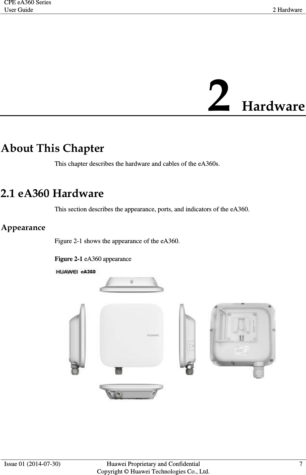 CPE eA360 Series User Guide 2 Hardware  Issue 01 (2014-07-30) Huawei Proprietary and Confidential                                     Copyright © Huawei Technologies Co., Ltd. 7  2 Hardware About This Chapter This chapter describes the hardware and cables of the eA360s. 2.1 eA360 Hardware This section describes the appearance, ports, and indicators of the eA360. Appearance Figure 2-1 shows the appearance of the eA360. Figure 2-1 eA360 appearance   