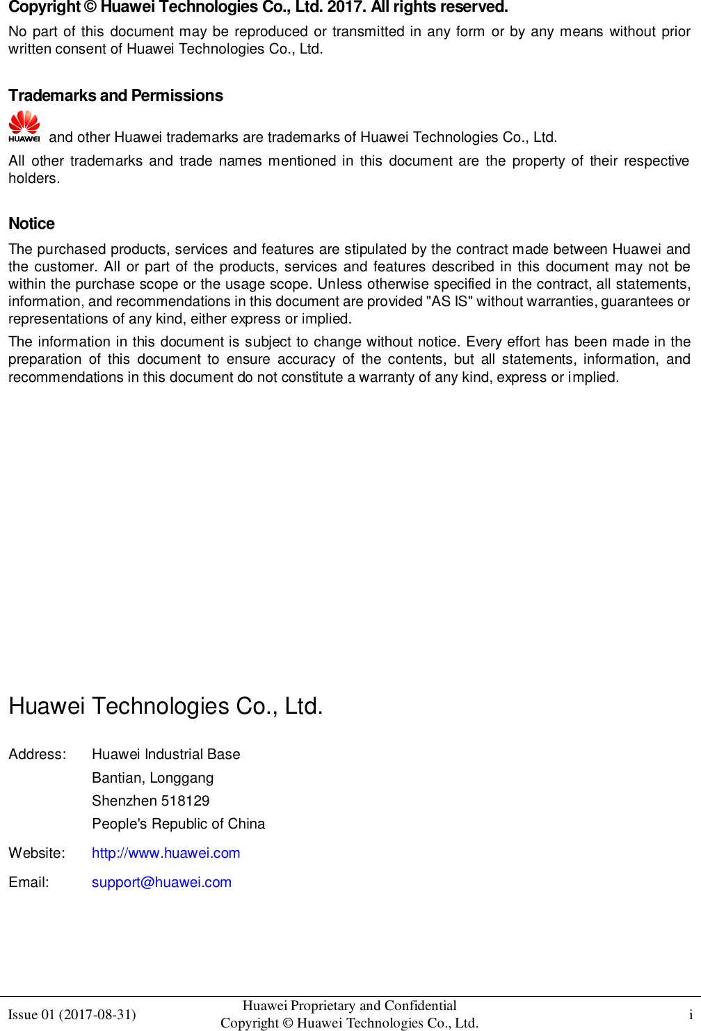  Issue 01 (2017-08-31)  Huawei Proprietary and Confidential                                     Copyright © Huawei Technologies Co., Ltd.  i    Copyright © Huawei Technologies Co., Ltd. 2017. All rights reserved. No part of this document may be reproduced or transmitted in any form or by any means without prior written consent of Huawei Technologies Co., Ltd.  Trademarks and Permissions   and other Huawei trademarks are trademarks of Huawei Technologies Co., Ltd. All  other trademarks and  trade  names mentioned in  this  document  are  the  property  of  their  respective holders.  Notice The purchased products, services and features are stipulated by the contract made between Huawei and the customer. All or part of the products, services and features described in this document may not be within the purchase scope or the usage scope. Unless otherwise specified in the contract, all statements, information, and recommendations in this document are provided &quot;AS IS&quot; without warranties, guarantees or representations of any kind, either express or implied. The information in this document is subject to change without notice. Every effort has been made in the preparation  of  this  document  to  ensure  accuracy  of  the  contents,  but  all  statements,  information,  and recommendations in this document do not constitute a warranty of any kind, express or implied.           Huawei Technologies Co., Ltd. Address:  Huawei Industrial Base Bantian, Longgang Shenzhen 518129 People&apos;s Republic of China Website:  http://www.huawei.com Email:  support@huawei.com   