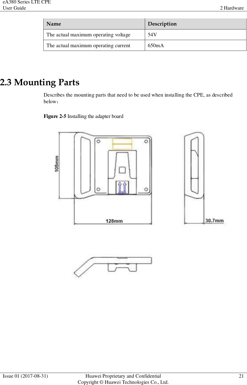 eA380 Series LTE CPE User Guide 2 Hardware  Issue 01 (2017-08-31) Huawei Proprietary and Confidential                                     Copyright © Huawei Technologies Co., Ltd. 21  Name Description The actual maximum operating voltage 54V The actual maximum operating current 650mA  2.3 Mounting Parts Describes the mounting parts that need to be used when installing the CPE, as described below： Figure 2-5 Installing the adapter board  