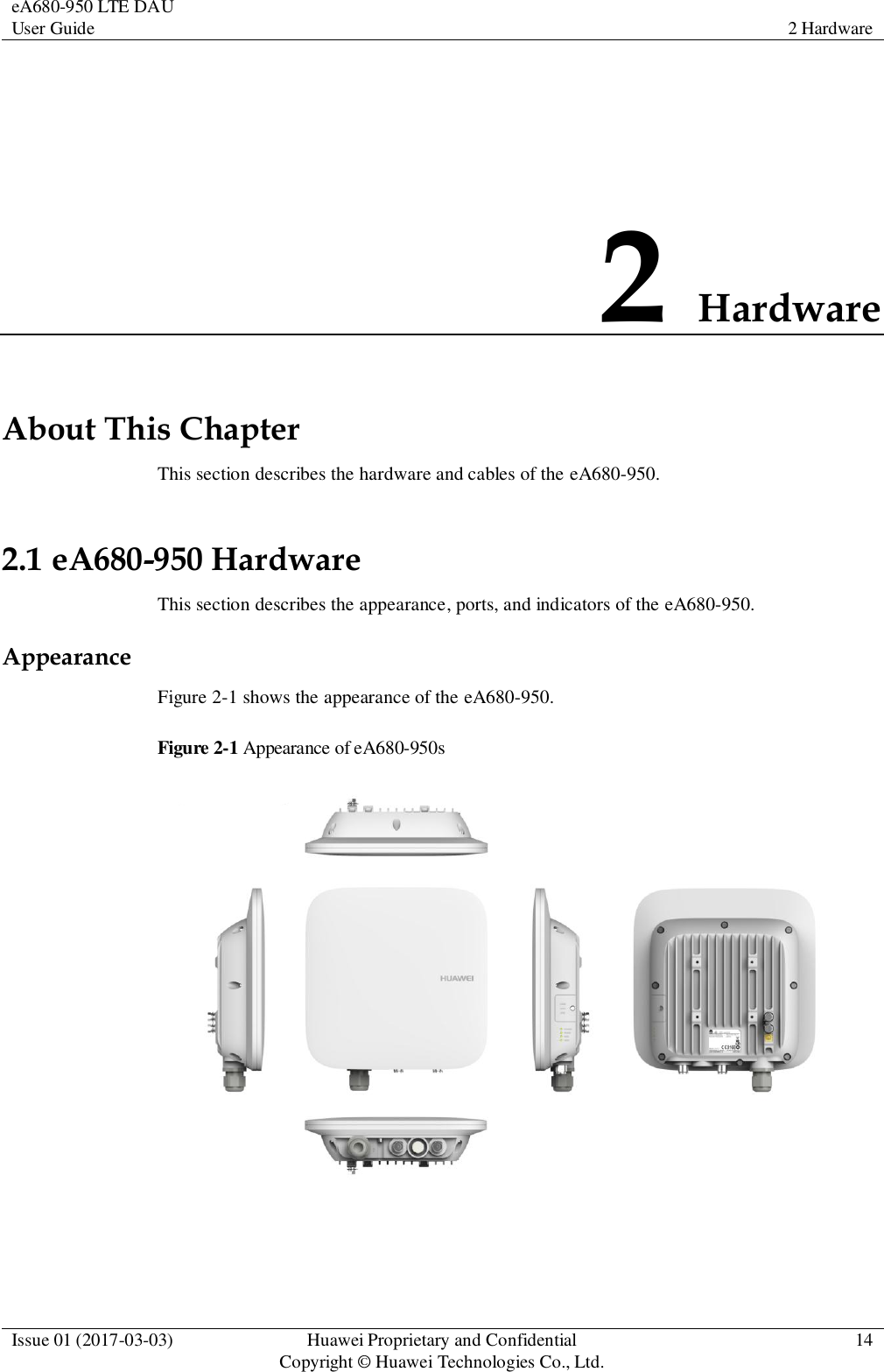 eA680-950 LTE DAU User Guide 2 Hardware  Issue 01 (2017-03-03) Huawei Proprietary and Confidential                                     Copyright © Huawei Technologies Co., Ltd. 14  2 Hardware About This Chapter This section describes the hardware and cables of the eA680-950. 2.1 eA680-950 Hardware This section describes the appearance, ports, and indicators of the eA680-950. Appearance Figure 2-1 shows the appearance of the eA680-950. Figure 2-1 Appearance of eA680-950s    