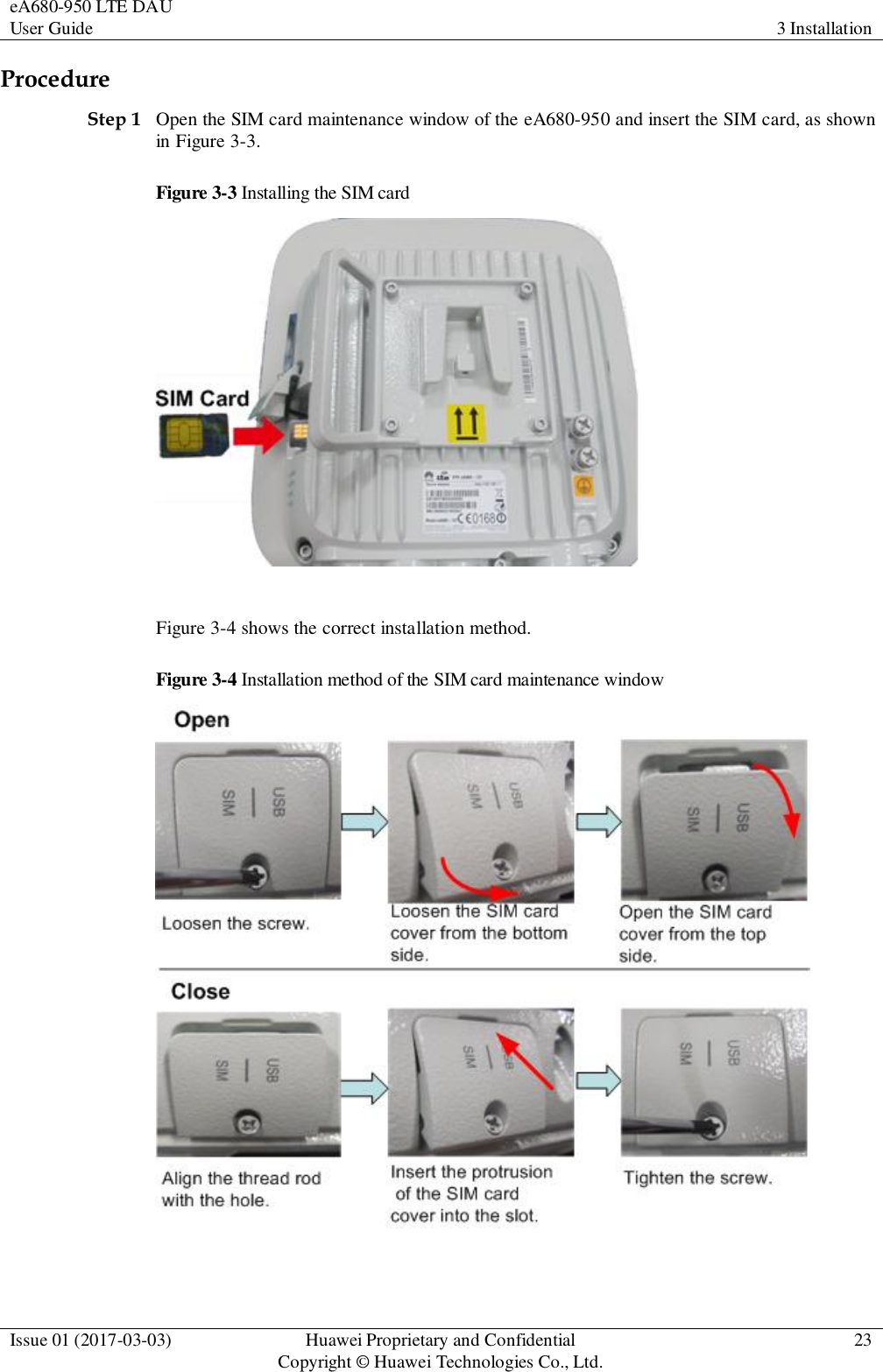 eA680-950 LTE DAU User Guide 3 Installation  Issue 01 (2017-03-03) Huawei Proprietary and Confidential                                     Copyright © Huawei Technologies Co., Ltd. 23  Procedure Step 1 Open the SIM card maintenance window of the eA680-950 and insert the SIM card, as shown in Figure 3-3. Figure 3-3 Installing the SIM card   Figure 3-4 shows the correct installation method. Figure 3-4 Installation method of the SIM card maintenance window   