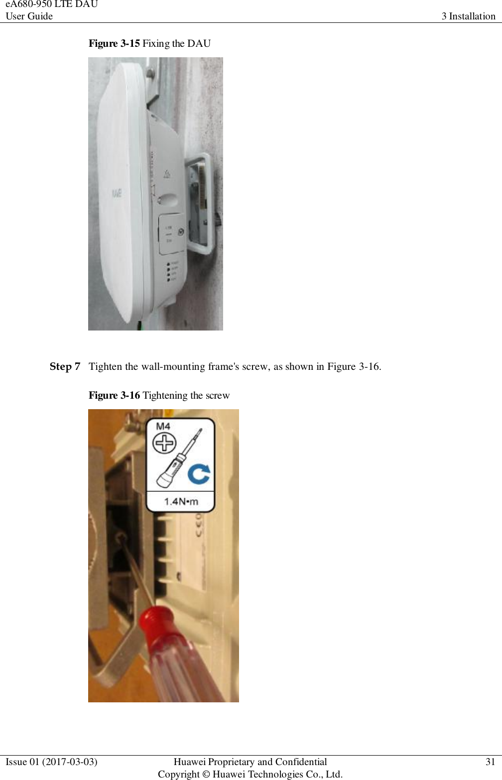 eA680-950 LTE DAU User Guide 3 Installation  Issue 01 (2017-03-03) Huawei Proprietary and Confidential                                     Copyright © Huawei Technologies Co., Ltd. 31  Figure 3-15 Fixing the DAU   Step 7 Tighten the wall-mounting frame&apos;s screw, as shown in Figure 3-16.   Figure 3-16 Tightening the screw   