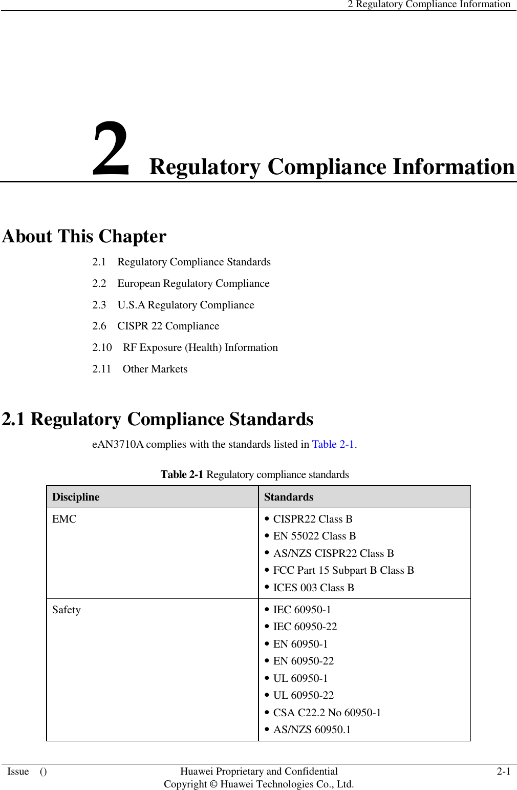   2 Regulatory Compliance Information  Issue    () Huawei Proprietary and Confidential                                     Copyright © Huawei Technologies Co., Ltd. 2-1  2 Regulatory Compliance Information About This Chapter 2.1    Regulatory Compliance Standards 2.2    European Regulatory Compliance 2.3    U.S.A Regulatory Compliance 2.6  CISPR 22 Compliance 2.10    RF Exposure (Health) Information 2.11    Other Markets 2.1 Regulatory Compliance Standards eAN3710A complies with the standards listed in Table 2-1. Table 2-1 Regulatory compliance standards Discipline Standards EMC  CISPR22 Class B  EN 55022 Class B  AS/NZS CISPR22 Class B  FCC Part 15 Subpart B Class B  ICES 003 Class B Safety  IEC 60950-1  IEC 60950-22  EN 60950-1  EN 60950-22  UL 60950-1  UL 60950-22  CSA C22.2 No 60950-1  AS/NZS 60950.1 