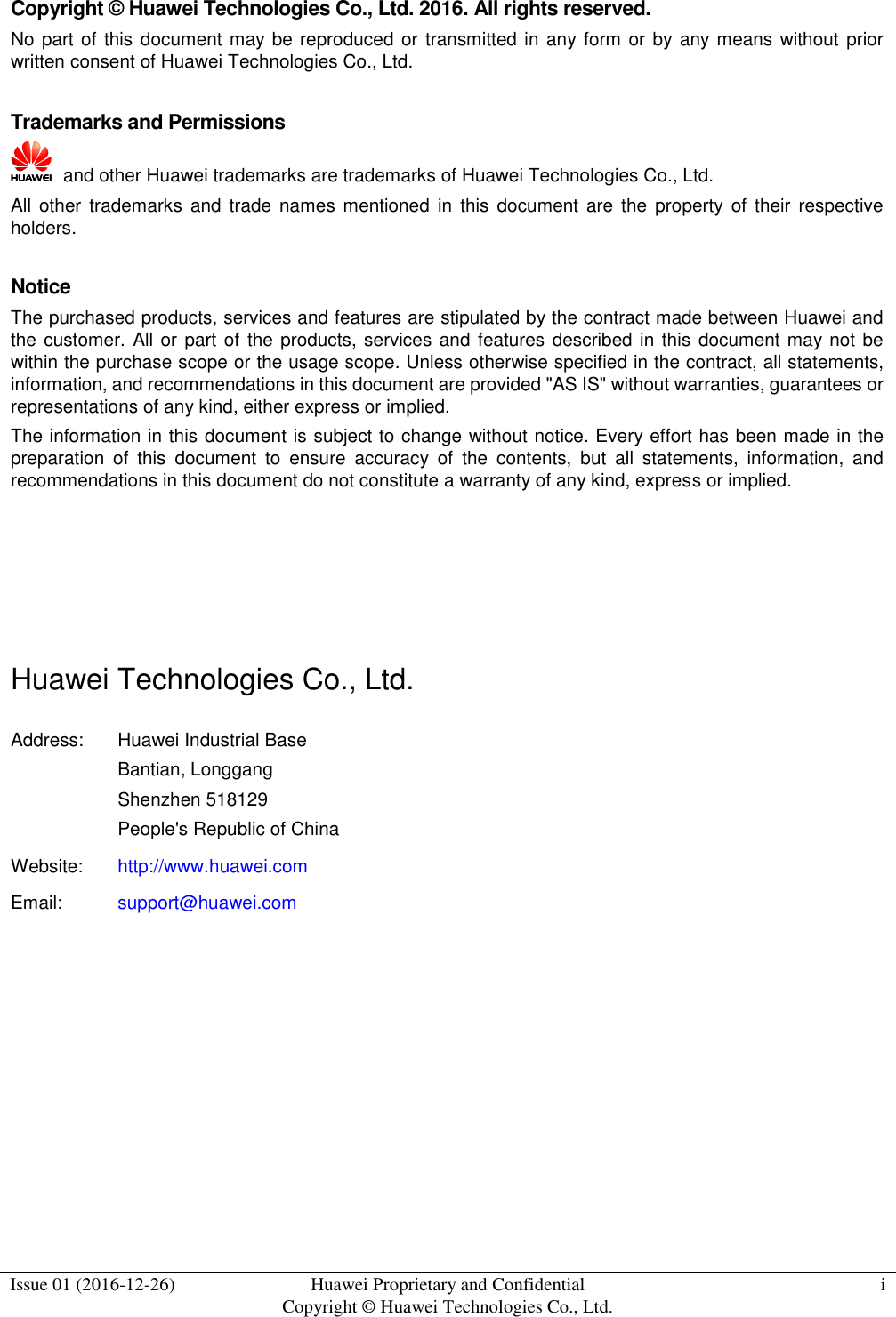  Issue 01 (2016-12-26) Huawei Proprietary and Confidential                                     Copyright © Huawei Technologies Co., Ltd. i    Copyright © Huawei Technologies Co., Ltd. 2016. All rights reserved. No part of this document may be reproduced or transmitted in any form or by any means without prior written consent of Huawei Technologies Co., Ltd.  Trademarks and Permissions   and other Huawei trademarks are trademarks of Huawei Technologies Co., Ltd. All other trademarks  and trade names  mentioned in  this document  are  the  property  of  their respective holders.  Notice The purchased products, services and features are stipulated by the contract made between Huawei and the customer.  All or part of the products, services and features described in this document may not be within the purchase scope or the usage scope. Unless otherwise specified in the contract, all statements, information, and recommendations in this document are provided &quot;AS IS&quot; without warranties, guarantees or representations of any kind, either express or implied. The information in this document is subject to change without notice. Every effort has been made in the preparation  of  this  document  to  ensure  accuracy  of  the  contents,  but  all  statements,  information,  and recommendations in this document do not constitute a warranty of any kind, express or implied.     Huawei Technologies Co., Ltd. Address: Huawei Industrial Base Bantian, Longgang Shenzhen 518129 People&apos;s Republic of China Website: http://www.huawei.com Email: support@huawei.com          