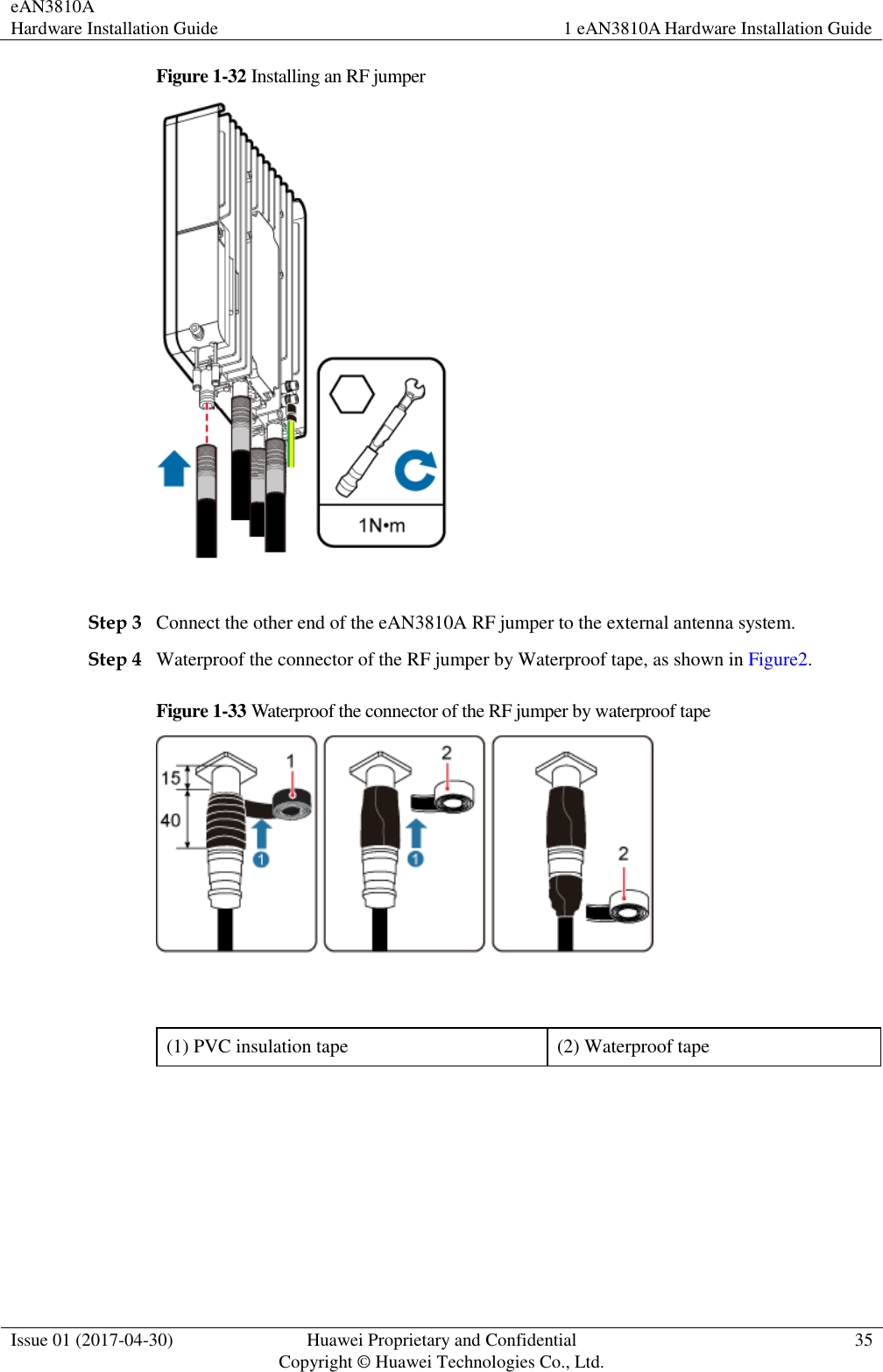 eAN3810A   Hardware Installation Guide 1 eAN3810A Hardware Installation Guide  Issue 01 (2017-04-30) Huawei Proprietary and Confidential                                     Copyright © Huawei Technologies Co., Ltd. 35  Figure 1-32 Installing an RF jumper   Step 3 Connect the other end of the eAN3810A RF jumper to the external antenna system. Step 4 Waterproof the connector of the RF jumper by Waterproof tape, as shown in Figure2. Figure 1-33 Waterproof the connector of the RF jumper by waterproof tape   (1) PVC insulation tape (2) Waterproof tape  