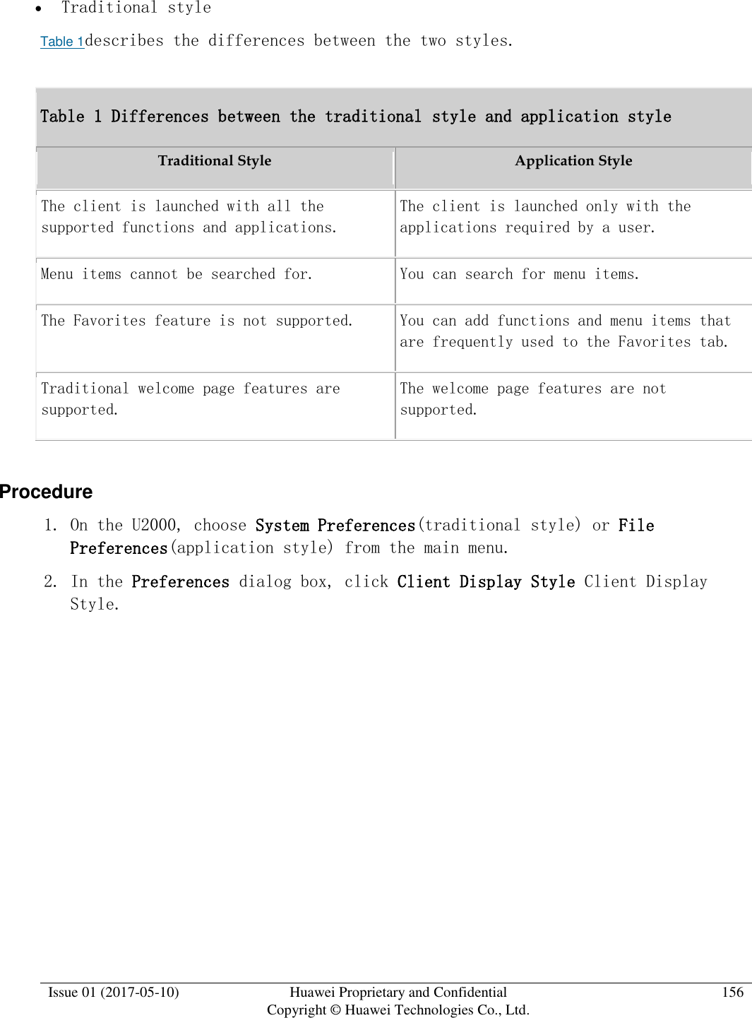  Issue 01 (2017-05-10) Huawei Proprietary and Confidential      Copyright © Huawei Technologies Co., Ltd. 156   Traditional style Table 1describes the differences between the two styles. Table 1 Differences between the traditional style and application style Traditional Style Application Style  The client is launched with all the supported functions and applications. The client is launched only with the applications required by a user. Menu items cannot be searched for. You can search for menu items. The Favorites feature is not supported. You can add functions and menu items that are frequently used to the Favorites tab. Traditional welcome page features are supported. The welcome page features are not supported.  Procedure 1. On the U2000, choose System Preferences(traditional style) or File Preferences(application style) from the main menu. 2. In the Preferences dialog box, click Client Display Style Client Display Style. 