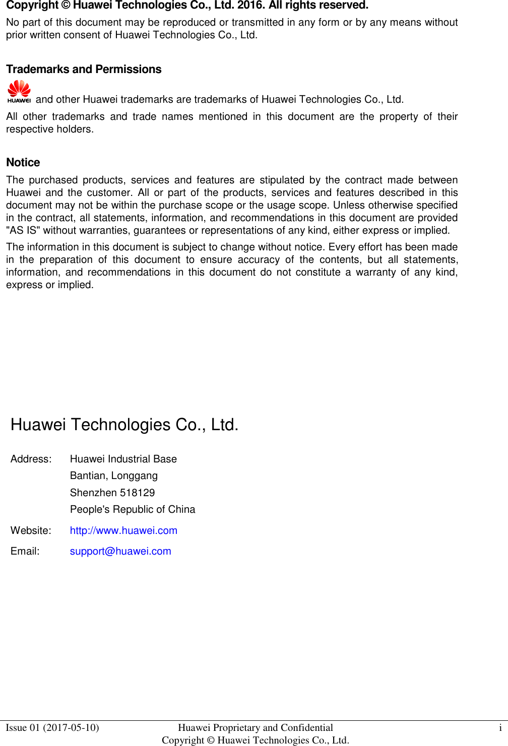  Issue 01 (2017-05-10) Huawei Proprietary and Confidential      Copyright © Huawei Technologies Co., Ltd. i  Copyright © Huawei Technologies Co., Ltd. 2016. All rights reserved. No part of this document may be reproduced or transmitted in any form or by any means without prior written consent of Huawei Technologies Co., Ltd.  Trademarks and Permissions    and other Huawei trademarks are trademarks of Huawei Technologies Co., Ltd. All  other  trademarks  and  trade  names  mentioned  in  this  document  are  the  property  of  their respective holders.  Notice The  purchased  products,  services  and  features  are  stipulated  by  the  contract  made  between Huawei  and  the  customer.  All  or  part  of  the  products,  services  and  features  described  in  this document may not be within the purchase scope or the usage scope. Unless otherwise specified in the contract, all statements, information, and recommendations in this document are provided &quot;AS IS&quot; without warranties, guarantees or representations of any kind, either express or implied. The information in this document is subject to change without notice. Every effort has been made in  the  preparation  of  this  document  to  ensure  accuracy  of  the  contents,  but  all  statements, information, and recommendations  in  this  document  do  not  constitute  a  warranty  of  any kind, express or implied.      Huawei Technologies Co., Ltd. Address: Huawei Industrial Base Bantian, Longgang Shenzhen 518129 People&apos;s Republic of China Website: http://www.huawei.com Email: support@huawei.com   