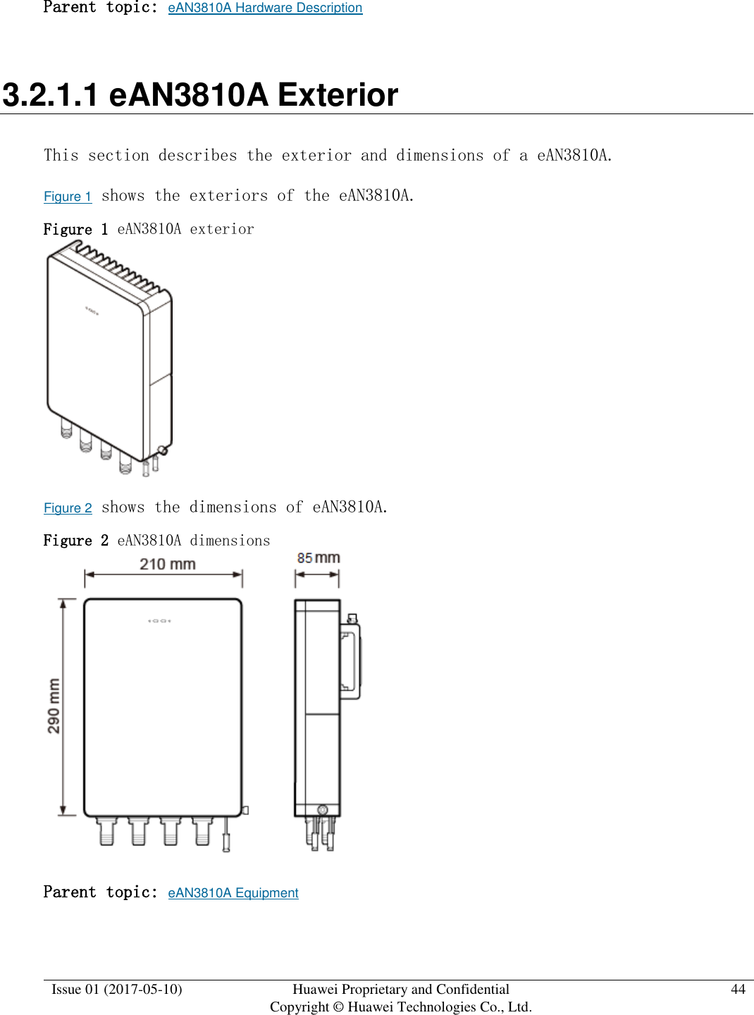  Issue 01 (2017-05-10) Huawei Proprietary and Confidential      Copyright © Huawei Technologies Co., Ltd. 44  Parent topic: eAN3810A Hardware Description 3.2.1.1 eAN3810A Exterior This section describes the exterior and dimensions of a eAN3810A. Figure 1 shows the exteriors of the eAN3810A. Figure 1 eAN3810A exterior   Figure 2 shows the dimensions of eAN3810A. Figure 2 eAN3810A dimensions   Parent topic: eAN3810A Equipment 
