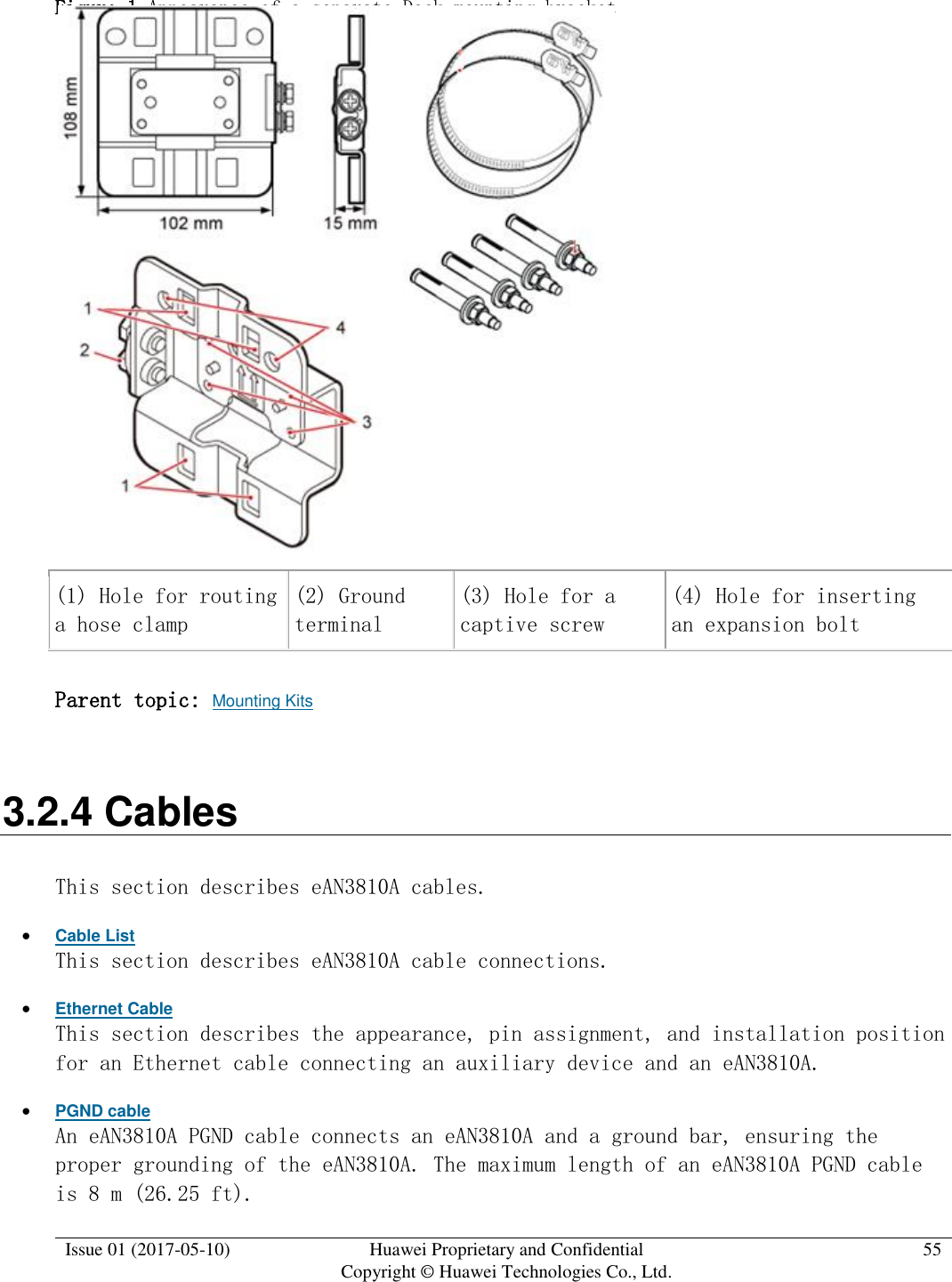  Issue 01 (2017-05-10) Huawei Proprietary and Confidential      Copyright © Huawei Technologies Co., Ltd. 55  Figure 1 Appearance of a separate Dock mounting bracket   (1) Hole for routing a hose clamp (2) Ground terminal (3) Hole for a captive screw (4) Hole for inserting an expansion bolt Parent topic: Mounting Kits 3.2.4 Cables This section describes eAN3810A cables.  Cable List This section describes eAN3810A cable connections.  Ethernet Cable This section describes the appearance, pin assignment, and installation position for an Ethernet cable connecting an auxiliary device and an eAN3810A.  PGND cable An eAN3810A PGND cable connects an eAN3810A and a ground bar, ensuring the proper grounding of the eAN3810A. The maximum length of an eAN3810A PGND cable is 8 m (26.25 ft).  