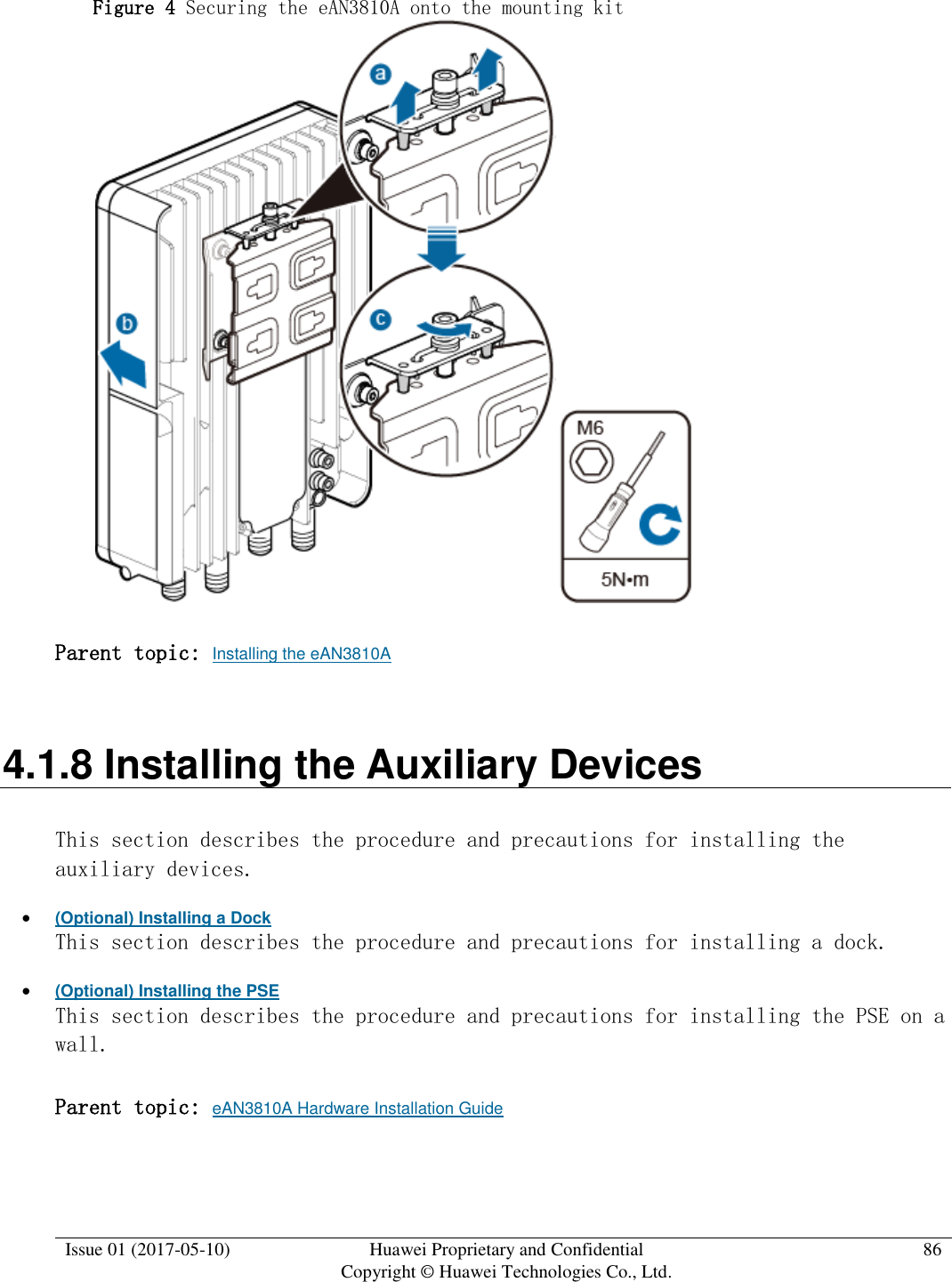  Issue 01 (2017-05-10) Huawei Proprietary and Confidential      Copyright © Huawei Technologies Co., Ltd. 86  Figure 4 Securing the eAN3810A onto the mounting kit   Parent topic: Installing the eAN3810A 4.1.8 Installing the Auxiliary Devices This section describes the procedure and precautions for installing the auxiliary devices.  (Optional) Installing a Dock This section describes the procedure and precautions for installing a dock.  (Optional) Installing the PSE This section describes the procedure and precautions for installing the PSE on a wall. Parent topic: eAN3810A Hardware Installation Guide 