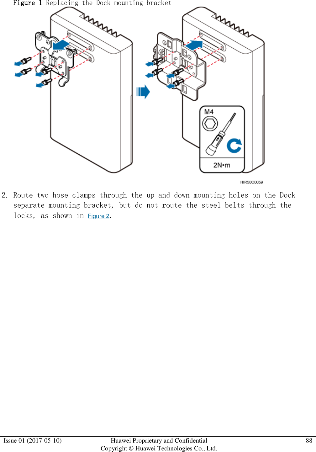  Issue 01 (2017-05-10) Huawei Proprietary and Confidential      Copyright © Huawei Technologies Co., Ltd. 88  Figure 1 Replacing the Dock mounting bracket   2. Route two hose clamps through the up and down mounting holes on the Dock separate mounting bracket, but do not route the steel belts through the locks, as shown in Figure 2.  