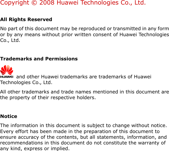  Copyright © 2008 Huawei Technologies Co., Ltd.  All Rights Reserved No part of this document may be reproduced or transmitted in any form or by any means without prior written consent of Huawei Technologies Co., Ltd.  Trademarks and Permissions   and other Huawei trademarks are trademarks of Huawei Technologies Co., Ltd. All other trademarks and trade names mentioned in this document are the property of their respective holders.  Notice The information in this document is subject to change without notice. Every effort has been made in the preparation of this document to ensure accuracy of the contents, but all statements, information, and recommendations in this document do not constitute the warranty of any kind, express or implied.  