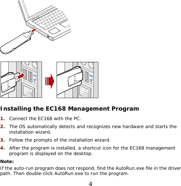 4    Installing the EC168 Management Program 1.  Connect the EC168 with the PC. 2.  The OS automatically detects and recognizes new hardware and starts the installation wizard. 3.  Follow the prompts of the installation wizard. 4.  After the program is installed, a shortcut icon for the EC168 management program is displayed on the desktop. Note: If the auto-run program does not respond, find the AutoRun.exe file in the driver path. Then double-click AutoRun.exe to run the program. 