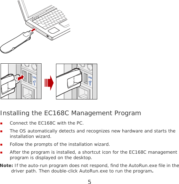 5    Installing the EC168C Management Program  Connect the EC168C with the PC.  The OS automatically detects and recognizes new hardware and starts the installation wizard.  Follow the prompts of the installation wizard.  After the program is installed, a shortcut icon for the EC168C management program is displayed on the desktop. Note: If the auto-run program does not respond, find the AutoRun.exe file in the driver path. Then double-click AutoRun.exe to run the program. 