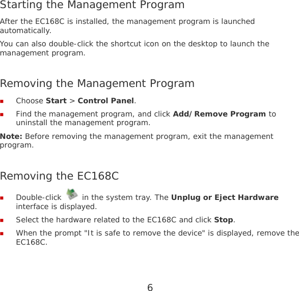 6  Starting the Management Program After the EC168C is installed, the management program is launched automatically.  You can also double-click the shortcut icon on the desktop to launch the management program.  Removing the Management Program  Choose Start &gt; Control Panel.  Find the management program, and click Add/Remove Program to uninstall the management program. Note: Before removing the management program, exit the management program.  Removing the EC168C  Double-click   in the system tray. The Unplug or Eject Hardware interface is displayed.  Select the hardware related to the EC168C and click Stop.  When the prompt &quot;It is safe to remove the device&quot; is displayed, remove the EC168C. 