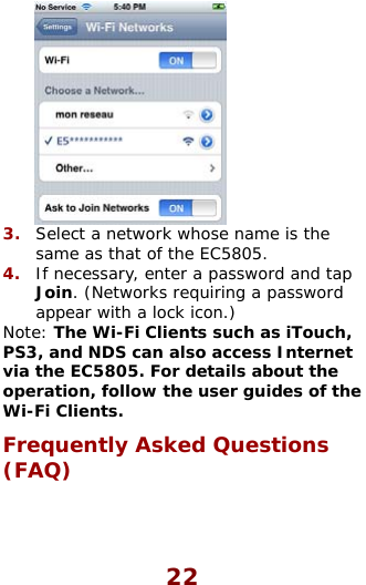  22  3.  Select a network whose name is the   ouch, 3viaope e Wi-Fre(Fsame as that of the EC5805. 4.  If necessary, enter a password and tap Join. (Networks requiring a password appear with a lock icon.) Note: The Wi-Fi Clients such as iTPS , and NDS can also access Internet  the EC5805. For details about the ration, follow the user guides of thFi Clients. quently Asked Questions AQ) 