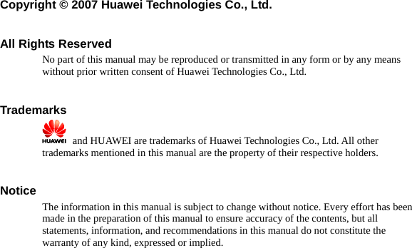 Copyright © 2007 Huawei Technologies Co., Ltd.  All Rights Reserved No part of this manual may be reproduced or transmitted in any form or by any means without prior written consent of Huawei Technologies Co., Ltd.  Trademarks    and HUAWEI are trademarks of Huawei Technologies Co., Ltd. All other trademarks mentioned in this manual are the property of their respective holders.  Notice The information in this manual is subject to change without notice. Every effort has been made in the preparation of this manual to ensure accuracy of the contents, but all statements, information, and recommendations in this manual do not constitute the warranty of any kind, expressed or implied.    