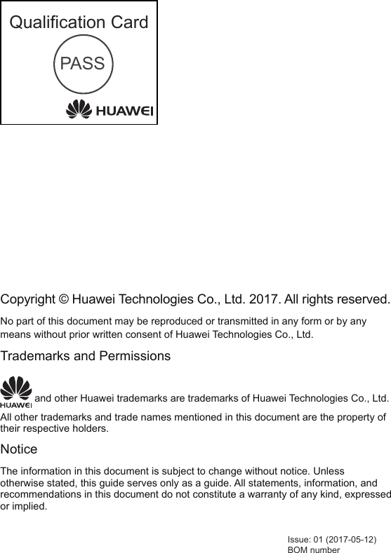 Issue: 01 (2017-05-12)BOM numberQualiﬁcation CardPASSCopyright © Huawei Technologies Co., Ltd. 2017. All rights reserved.No part of this document may be reproduced or transmitted in any form or by any means without prior written consent of Huawei Technologies Co., Ltd.Trademarks and Permissions and other Huawei trademarks are trademarks of Huawei Technologies Co., Ltd.All other trademarks and trade names mentioned in this document are the property of their respective holders.NoticeThe information in this document is subject to change without notice. Unless otherwise stated, this guide serves only as a guide. All statements, information, and recommendations in this document do not constitute a warranty of any kind, expressed or implied.