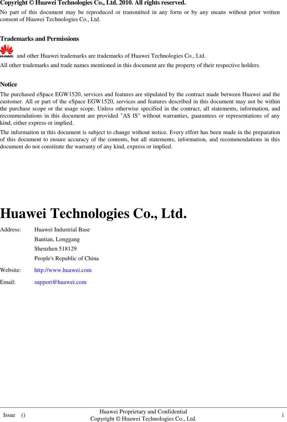  Issue    () Huawei Proprietary and Confidential                                     Copyright © Huawei Technologies Co., Ltd. i    Copyright © Huawei Technologies Co., Ltd. 2010. All rights reserved. No  part  of  this  document  may  be  reproduced  or  transmitted  in  any  form  or  by  any  means  without  prior  written consent of Huawei Technologies Co., Ltd.  Trademarks and Permissions   and other Huawei trademarks are trademarks of Huawei Technologies Co., Ltd. All other trademarks and trade names mentioned in this document are the property of their respective holders.  Notice The purchased eSpace EGW1520, services and features are stipulated by the contract made between Huawei and the customer. All or part of the eSpace EGW1520, services and features described in this document may not be within the purchase scope or the usage scope. Unless otherwise specified in the contract, all statements, information, and recommendations in this document are provided &quot;AS IS&quot; without warranties, guarantees or representations of any kind, either express or implied. The information in this document is subject to change without notice. Every effort has been made in the preparation of this document to ensure accuracy of the contents, but all statements, information, and recommendations in this document do not constitute the warranty of any kind, express or implied.     Huawei Technologies Co., Ltd. Address: Huawei Industrial Base Bantian, Longgang Shenzhen 518129 People&apos;s Republic of China Website: http://www.huawei.com Email: support@huawei.com          