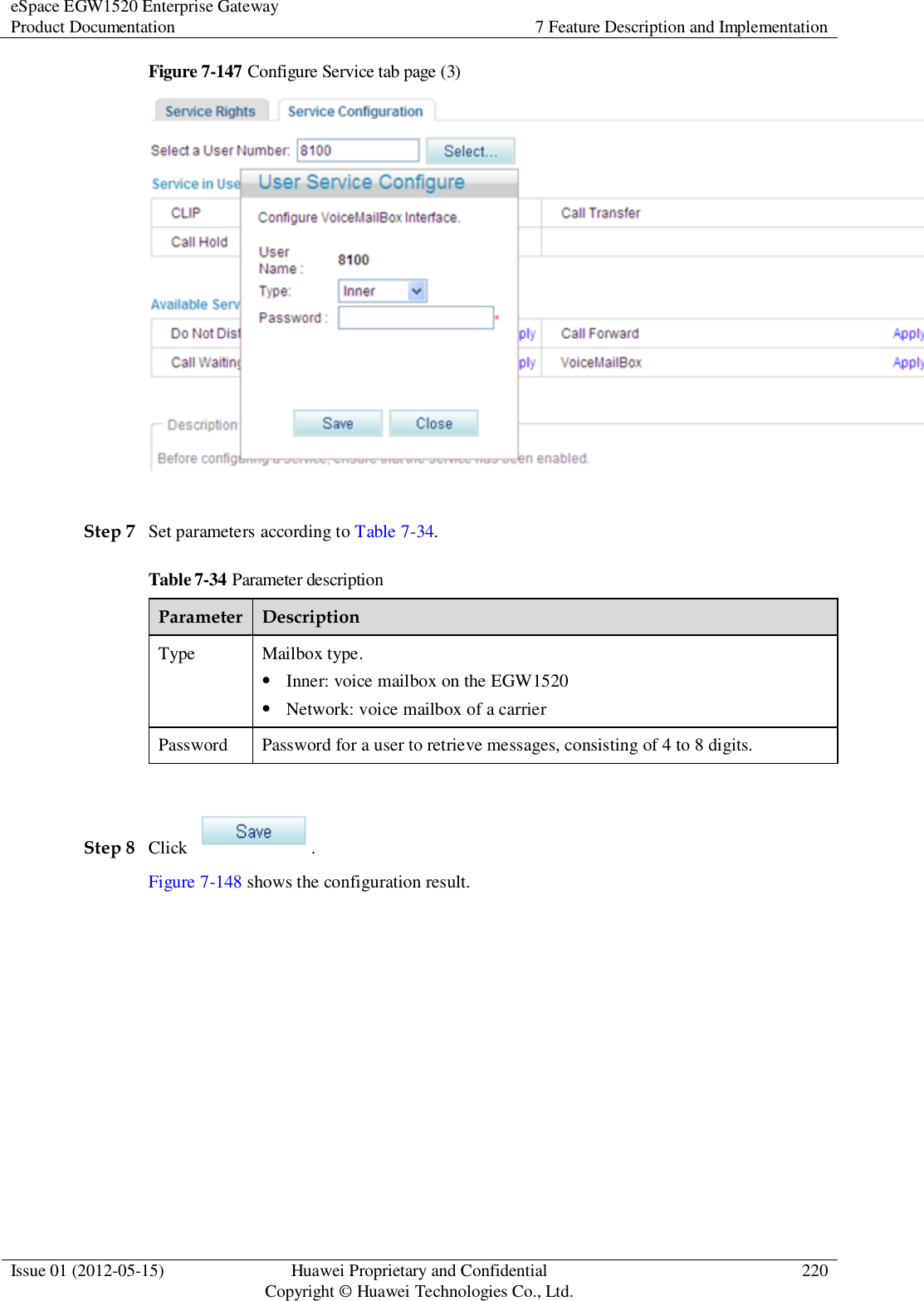 eSpace EGW1520 Enterprise Gateway Product Documentation 7 Feature Description and Implementation  Issue 01 (2012-05-15) Huawei Proprietary and Confidential                                     Copyright © Huawei Technologies Co., Ltd. 220  Figure 7-147 Configure Service tab page (3)   Step 7 Set parameters according to Table 7-34. Table 7-34 Parameter description Parameter Description Type Mailbox type.  Inner: voice mailbox on the EGW1520  Network: voice mailbox of a carrier Password Password for a user to retrieve messages, consisting of 4 to 8 digits.  Step 8 Click  . Figure 7-148 shows the configuration result. 