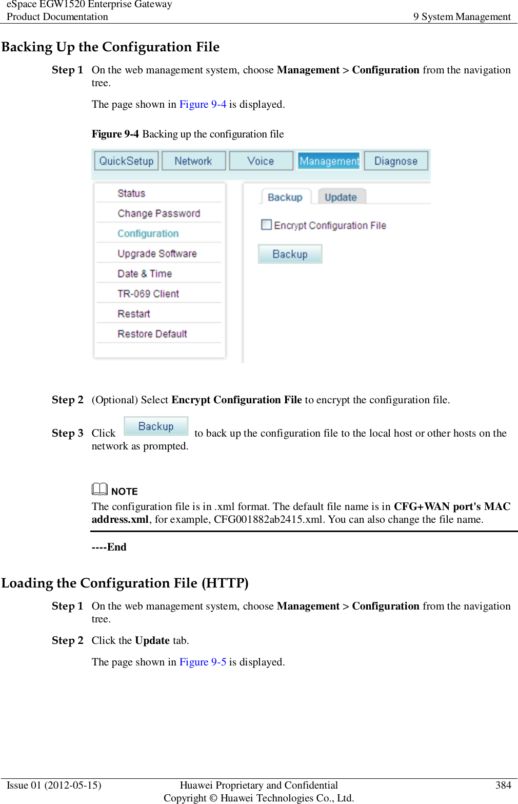 eSpace EGW1520 Enterprise Gateway Product Documentation 9 System Management  Issue 01 (2012-05-15) Huawei Proprietary and Confidential                                     Copyright © Huawei Technologies Co., Ltd. 384  Backing Up the Configuration File Step 1 On the web management system, choose Management &gt; Configuration from the navigation tree. The page shown in Figure 9-4 is displayed. Figure 9-4 Backing up the configuration file   Step 2 (Optional) Select Encrypt Configuration File to encrypt the configuration file. Step 3 Click    to back up the configuration file to the local host or other hosts on the network as prompted.   The configuration file is in .xml format. The default file name is in CFG+WAN port&apos;s MAC address.xml, for example, CFG001882ab2415.xml. You can also change the file name. ----End Loading the Configuration File (HTTP) Step 1 On the web management system, choose Management &gt; Configuration from the navigation tree. Step 2 Click the Update tab. The page shown in Figure 9-5 is displayed. 