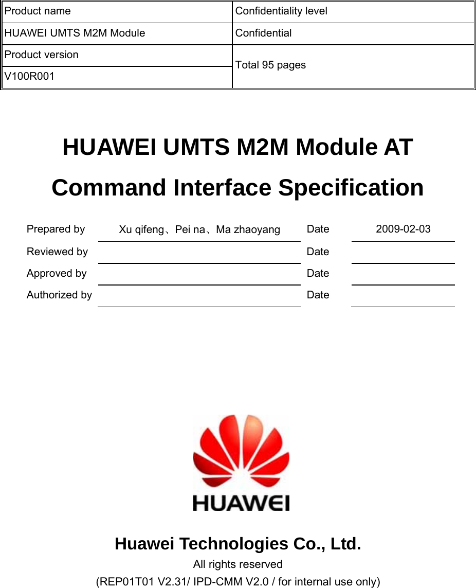   HUAWEI UMTS M2M Module AT Command Interface Specification Prepared by    Xu qifeng、Pei na、Ma zhaoyang  Date 2009-02-03 Reviewed by      Date   Approved by    Date   Authorized by    Date           Huawei Technologies Co., Ltd. All rights reserved (REP01T01 V2.31/ IPD-CMM V2.0 / for internal use only) Product name  Confidentiality level HUAWEI UMTS M2M Module  Confidential Product version V100R001 Total 95 pages   