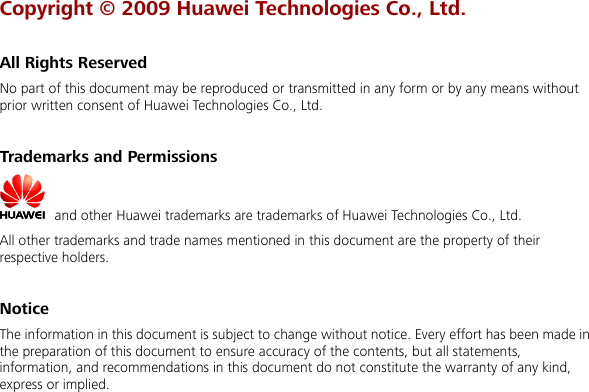 Copyright © 2009 Huawei Technologies Co., Ltd.  All Rights Reserved No part of this document may be reproduced or transmitted in any form or by any means without prior written consent of Huawei Technologies Co., Ltd.  Trademarks and Permissions   and other Huawei trademarks are trademarks of Huawei Technologies Co., Ltd. All other trademarks and trade names mentioned in this document are the property of their respective holders.  Notice The information in this document is subject to change without notice. Every effort has been made in the preparation of this document to ensure accuracy of the contents, but all statements, information, and recommendations in this document do not constitute the warranty of any kind, express or implied.