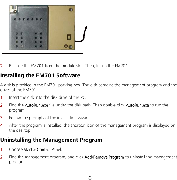 6  2.  Release the EM701 from the module slot. Then, lift up the EM701. Installing the EM701 Software A disk is provided in the EM701 packing box. The disk contains the management program and the driver of the EM701. 1.  Insert the disk into the disk drive of the PC. 2.  Find the AutoRun.exe file under the disk path. Then double-click AutoRun.exe to run the program. 3.  Follow the prompts of the installation wizard. 4.  After the program is installed, the shortcut icon of the management program is displayed on the desktop. Uninstalling the Management Program 1.  Choose Start &gt; Control Panel. 2.  Find the management program, and click Add/Remove Program to uninstall the management program. 