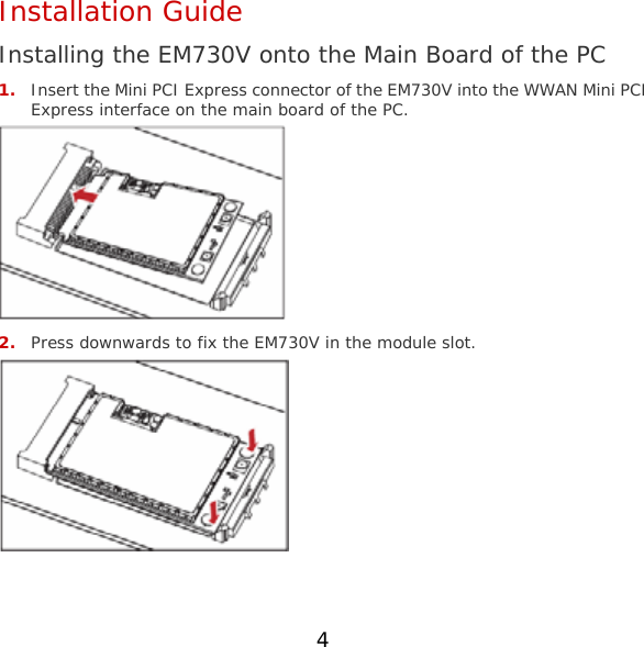 4 Installation Guide Installing the EM730V onto the Main Board of the PC 1. Insert the Mini PCI Express connector of the EM730V into the WWAN Mini PCI Express interface on the main board of the PC.  2. Press downwards to fix the EM730V in the module slot.  